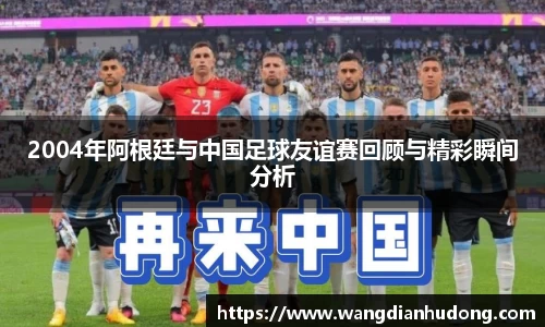 2004年阿根廷与中国足球友谊赛回顾与精彩瞬间分析